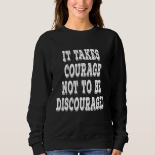 It Takes Courage Not To Be Discouraged Positive Up Sweatshirt