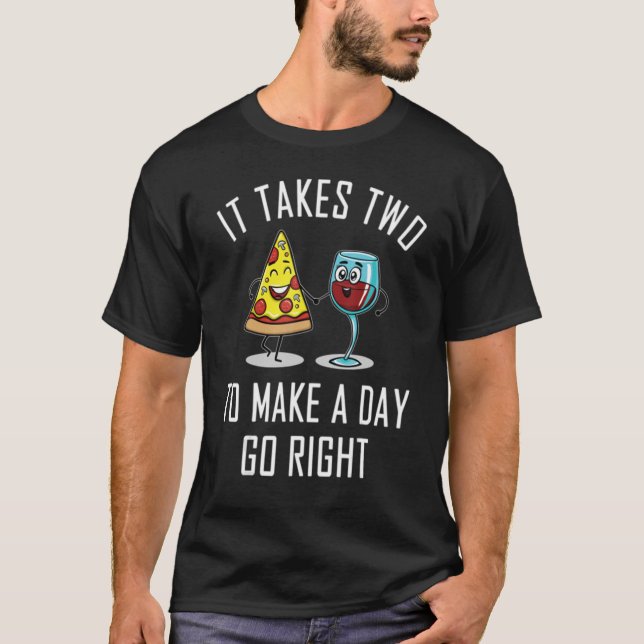 It Takes Two To Make A Day Go Right  Wine And Pizz T-Shirt (Front)