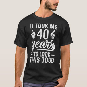 It Took Me 40 Years To Look This Good  40th Birthd T-Shirt