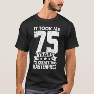 It Took Me 75 Years To Create This Masterpiece 75t T-Shirt