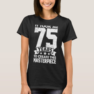 It Took Me 75 Years To Create This Masterpiece 75t T-Shirt