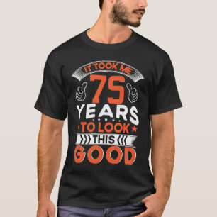 It Took Me 75 Years To Look This Good 75 Years Old T-Shirt