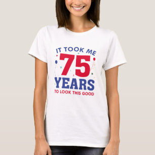 It Took Me 75 Years To Look This Good T-Shirt