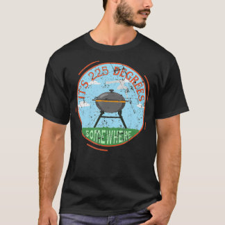Its 225 Degrees Somewhere BBQ Meat Smoking Grill B T-Shirt