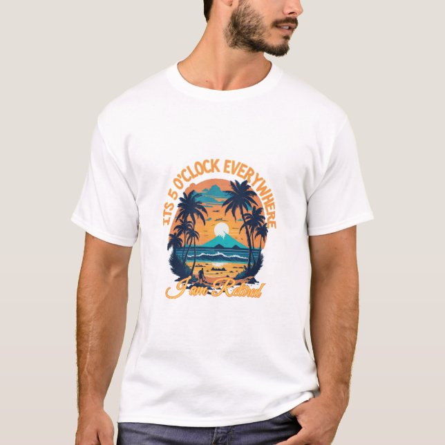 Its 5 o clock everywhere I am retired T-Shirt (Front)