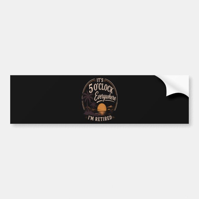 It's 5 O'clock Everywhere, I'm Retired Funny  Bumper Sticker (Front)