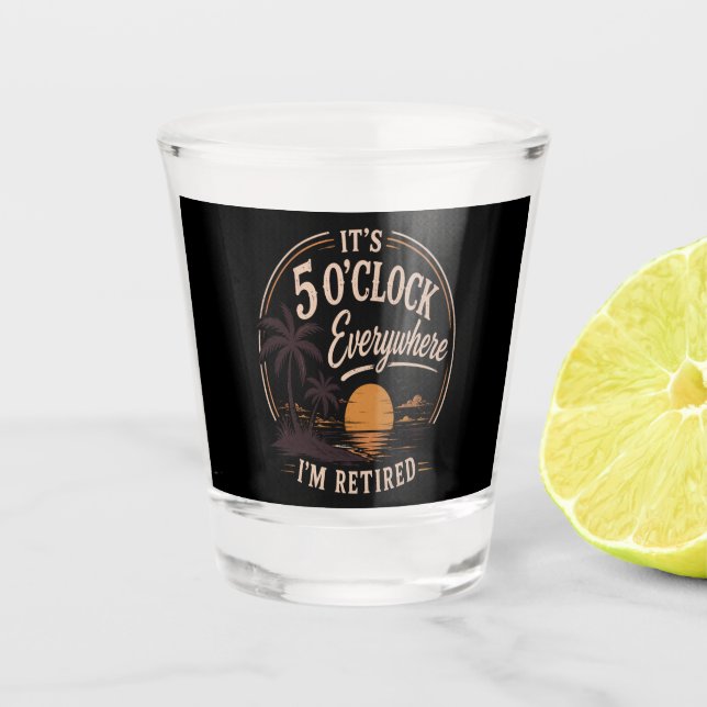 It's 5 O'clock Everywhere, I'm Retired Funny  Shot Glass (Front)
