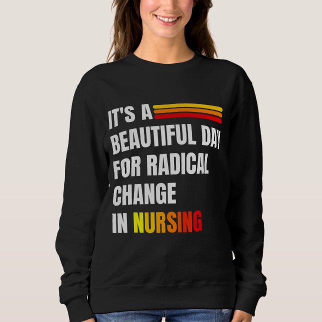 It's A Beautiful Day For Radical Change In Nursing Sweatshirt (Front)