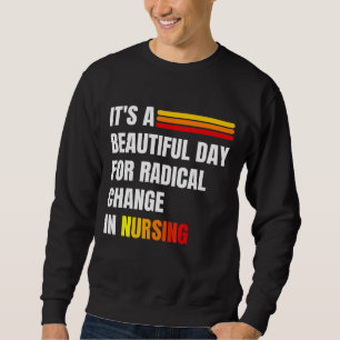 It's A Beautiful Day For Radical Change In Nursing Sweatshirt