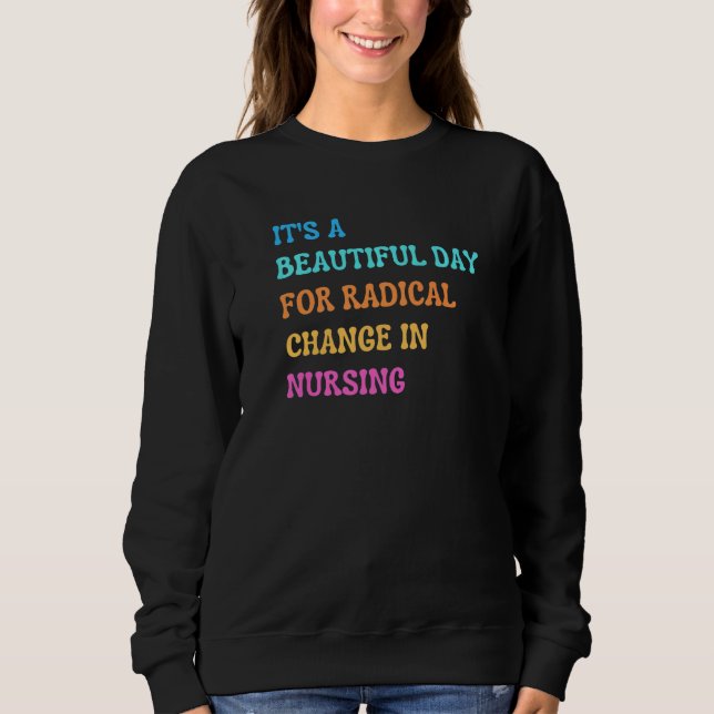 It's A Beautiful Day For Radical Change In Nursing Sweatshirt (Front)