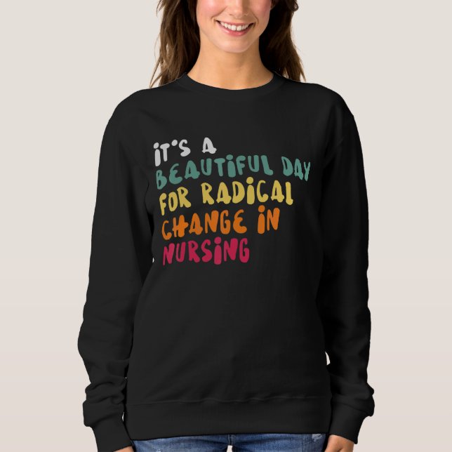It's A Beautiful Day For Radical Change In Nursing Sweatshirt (Front)