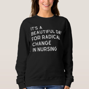 It's A Beautiful Day For Radical Change In Nursing Sweatshirt