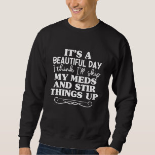 It's A Beautiful Day I'll Skip My Meds And Stir Th Sweatshirt