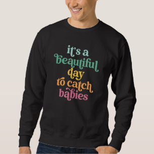 Its A Beautiful Day To Catch Babies Doula Midwifer Sweatshirt