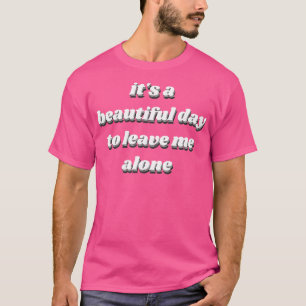 its a beautiful day to leave me alone T-Shirt
