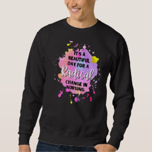 It's A Beautiful Day To Radical Change In Nursing Sweatshirt