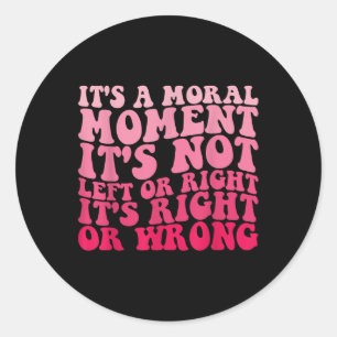 Its A Moral Moment Its Not Left Or Right Its Right Classic Round Sticker