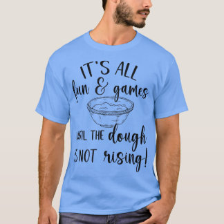 It's All Fun & Games Until The Dough Is Not Rising T-Shirt