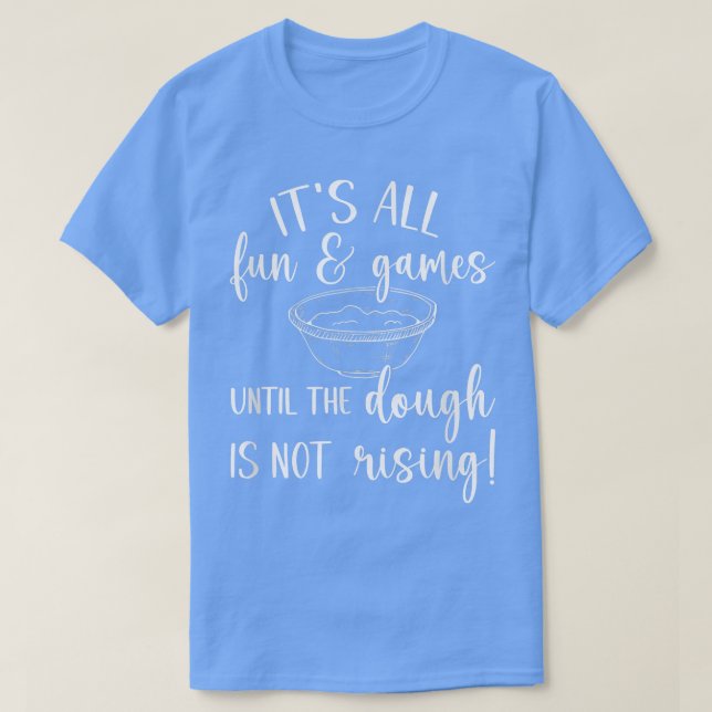 It's All Fun & Games Until The Dough Is Not Rising T-Shirt (Design Front)