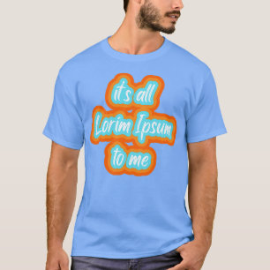 its all lorim Ipsum to me 1 T-Shirt