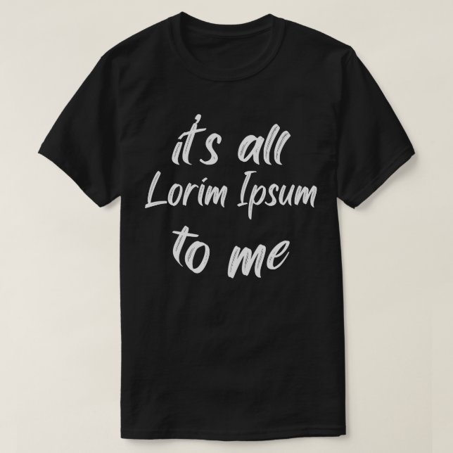 its all lorim Ipsum to me 3 T-Shirt (Design Front)