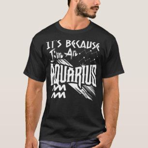 It's Because I'm An Aquarius Zodiac Sign Birthday T-Shirt