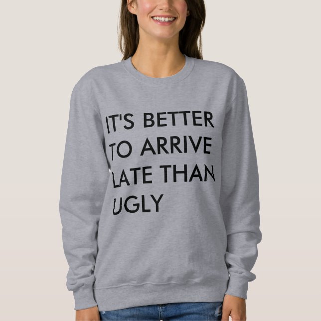 IT'S BETTER TO ARRIVE LATE THAN UGLY SWEATSHIRT (Front)