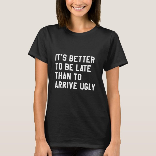 It's Better To Be Late Than To Arrive Ugly T-Shirt (Front)