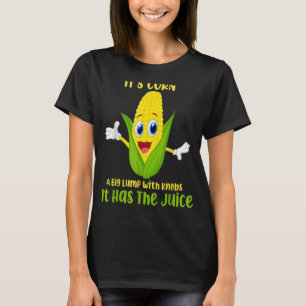 It's Corn A Big Lump With Knobs It Has The Juice C T-Shirt