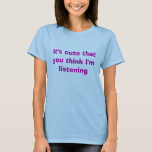 It's cute that you think I'm listening T-Shirt