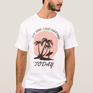 It's fine i did Surfing today - surfer T-Shirt