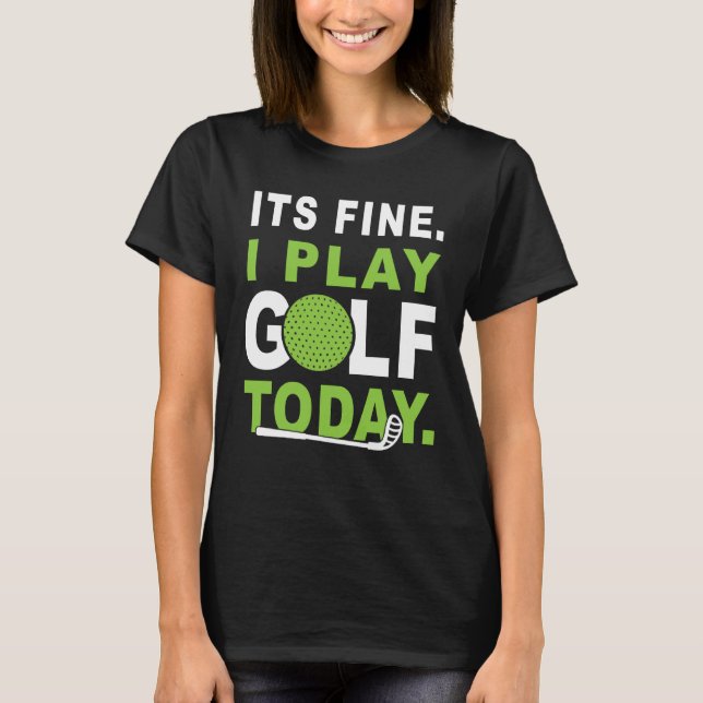 Its fine i play Golf today Apparel Golfer Golfing T-Shirt (Front)