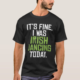 Its Fine I Was Irish Dancing Today Funny Irish Dan T-Shirt