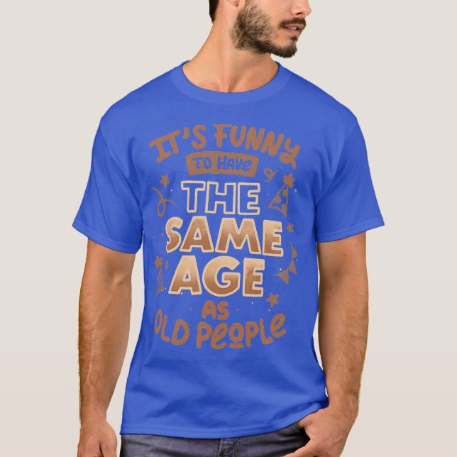 Its Funny To Have The Same Age As Old People by To T-Shirt (Front)