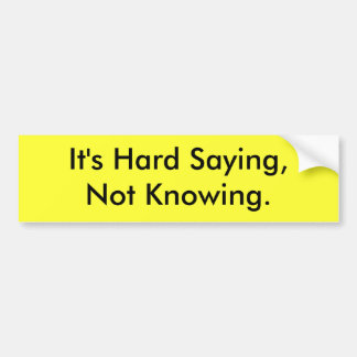 It's Hard Saying Not Knowing Bumper Sticker