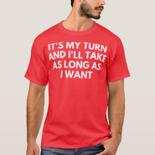 Its My Turn And Ill Take As Long As I Want Funny B T-Shirt
