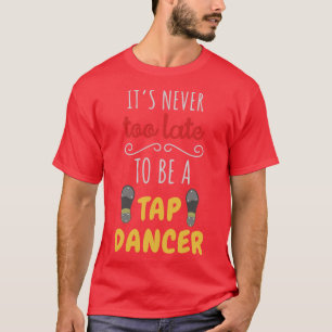 Its Never Too Late To Be A Tap Dancer T-Shirt