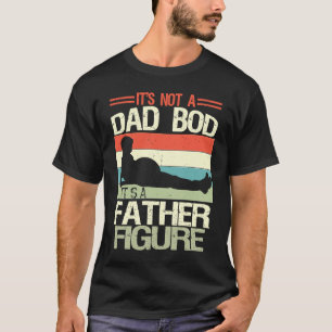 It's Not A Dad Bod It's A Father Figure  6 T-Shirt