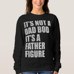 Its Not A Dad Bod Its A Father Figure For Fathers  Sweatshirt