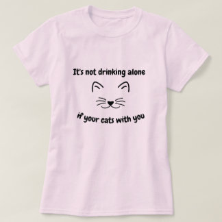 it's Not drink alone if your cats with you lol fun T-Shirt