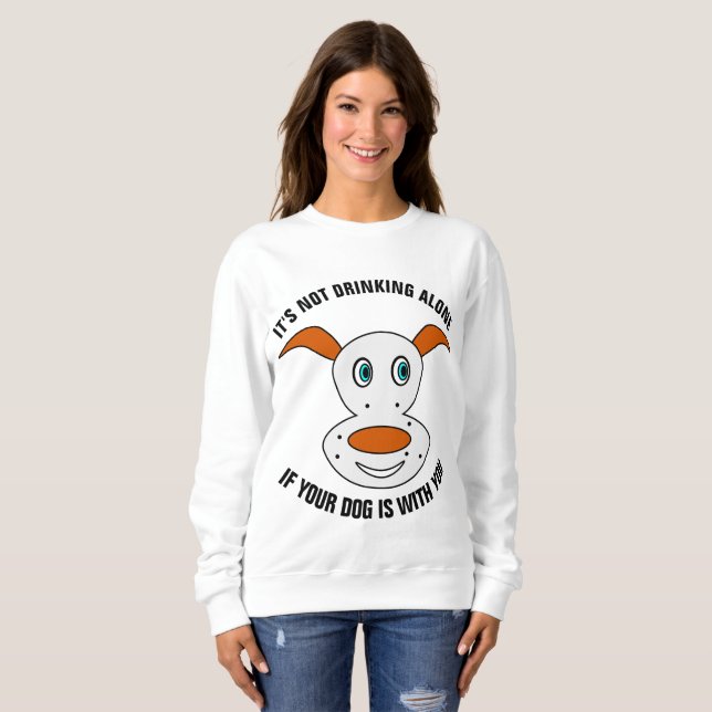 IT'S NOT DRINKING ALONE IF YOUR DOG IS WITH YOU SWEATSHIRT (Front Full)