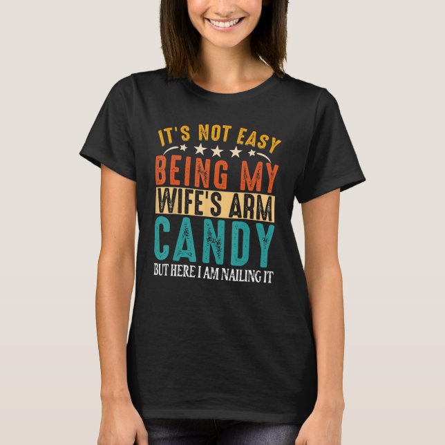 It's Not Easy Being My Wife's Arm Candy Here I Am  T-Shirt (Front)