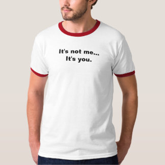 It's not me... It's you. T-Shirt