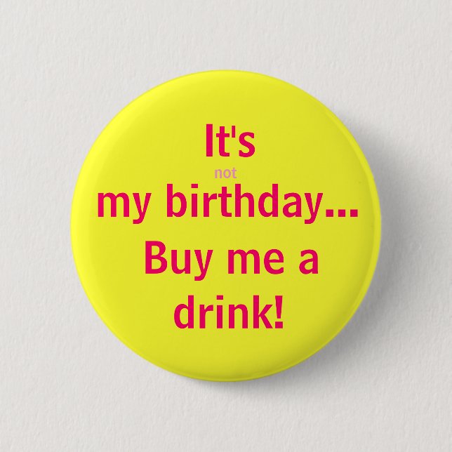 It's, not, my birthday..., Buy me a, drink! 6 Cm Round Badge (Front)