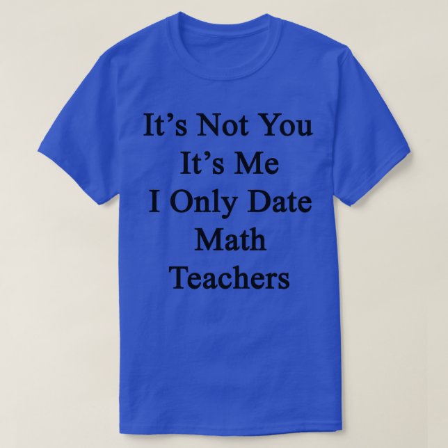 Its Not You Its Me I Only Date Math Teachers  T-Shirt (Design Front)