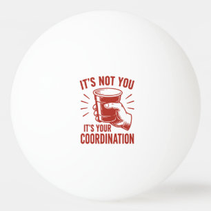 It's not you it's your coordination Beer Pong Ping Pong Ball