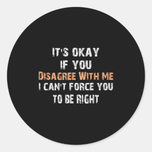 Its Ok If You Disagree With Me I Can't Force You T Classic Round Sticker