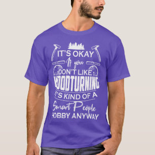 Its OK If You Dont Like Woodturning Its Kind Of A  T-Shirt