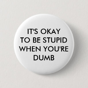 IT'S OKAY TO BE STUPID WHEN YOU'RE DUMB 6 CM ROUND BADGE