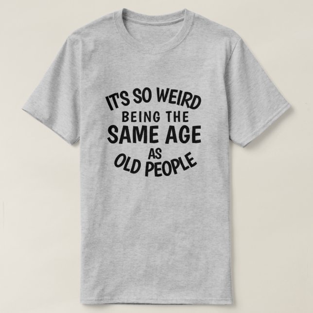 It's So Weird Being the Same Age As Old People T-S T-Shirt (Design Front)